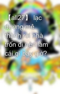 【All27】Lạc Đường Mê Thành Rời Nhà Trốn Đi Nên Làm Cái Gì Bây Giờ? đọc online